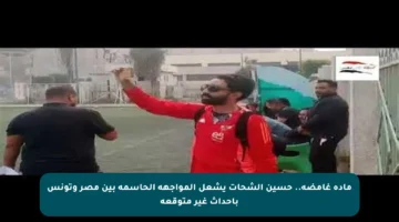 مادة غامضة.. حسين الشحات يشعل المواجهة الحاسمة بين مصر وتونس بأحداث غير متوقعة